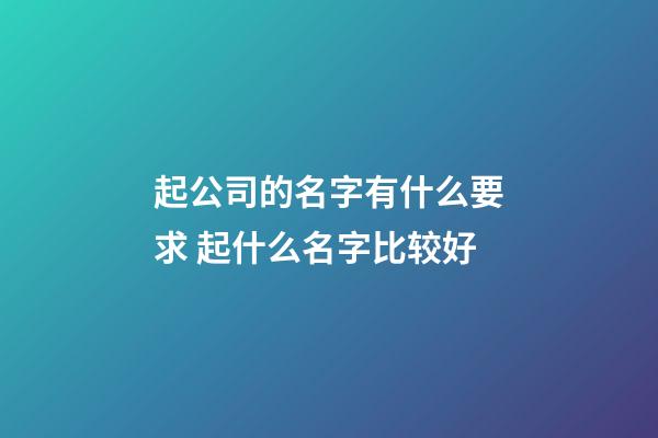 起公司的名字有什么要求 起什么名字比较好-第1张-公司起名-玄机派